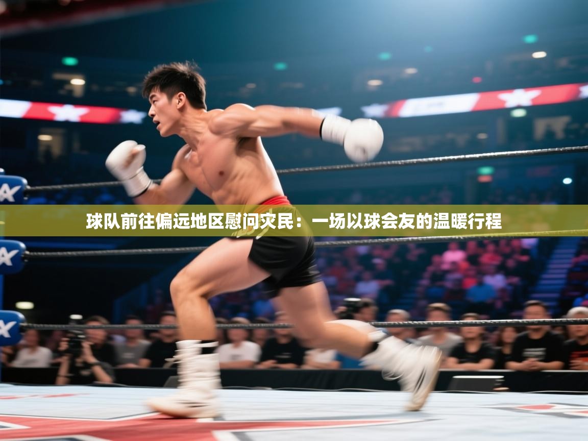 球队前往偏远地区慰问灾民：一场以球会友的温暖行程