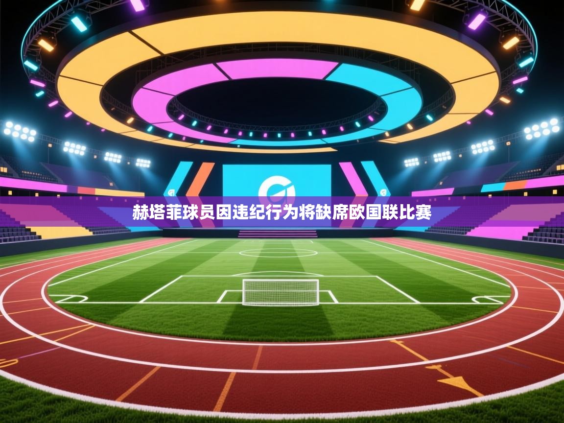 赫塔菲球员因违纪行为将缺席欧国联比赛  第2张